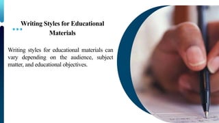 Writing Styles for Educational
Materials
Writing styles for educational materials can
vary depending on the audience, subject
matter, and educational objectives.
 