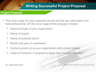Writing Successful Project Proposal The cover page for your proposal should provide key information and look professional. On the cover page of the proposal, include: Name and logo of your organization Name of project Name of potential donor Month and year of submission Contact person (s) at your organization with contact details Table of Contents, if proposal is larger than 5 pages Standard Project Proposal 