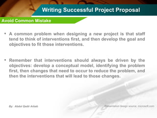 Writing Successful Project Proposal A common problem when designing a new project is that staff tend to think of interventions first, and then develop the goal and objectives to fit those interventions.  Remember that interventions should always be driven by the objectives: develop a conceptual model, identifying the problem first, then changes that need to occur to reduce the problem, and then the interventions that will lead to those changes.  Avoid Common Mistake 