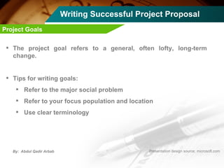 Writing Successful Project Proposal The project goal refers to a general, often lofty, long-term change.  Tips for writing goals: Refer to the major social problem Refer to your focus population and location Use clear terminology Project Goals 