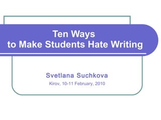 Ten Ways  to Make Students Hate Writing Svetlana Suchkova Kirov, 10-11 February, 2010 