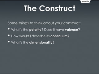 The Construct
Some things to think about your construct:
• What’s the polarity? Does it have valence?
• How would I describe its continuum?
• What’s the dimensionality?
 