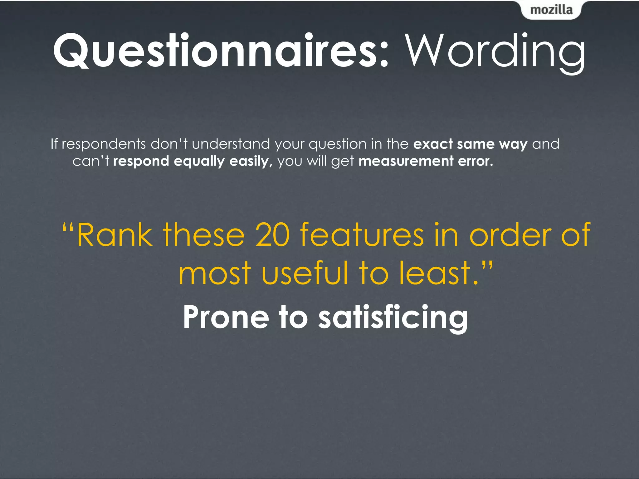 Questionnaires: Wording
If respondents don’t understand your question in the exact same way and
     can’t respond equally easily, you will get measurement error.




 “Rank these 20 features in order of
        most useful to least.”
        Prone to satisficing
 