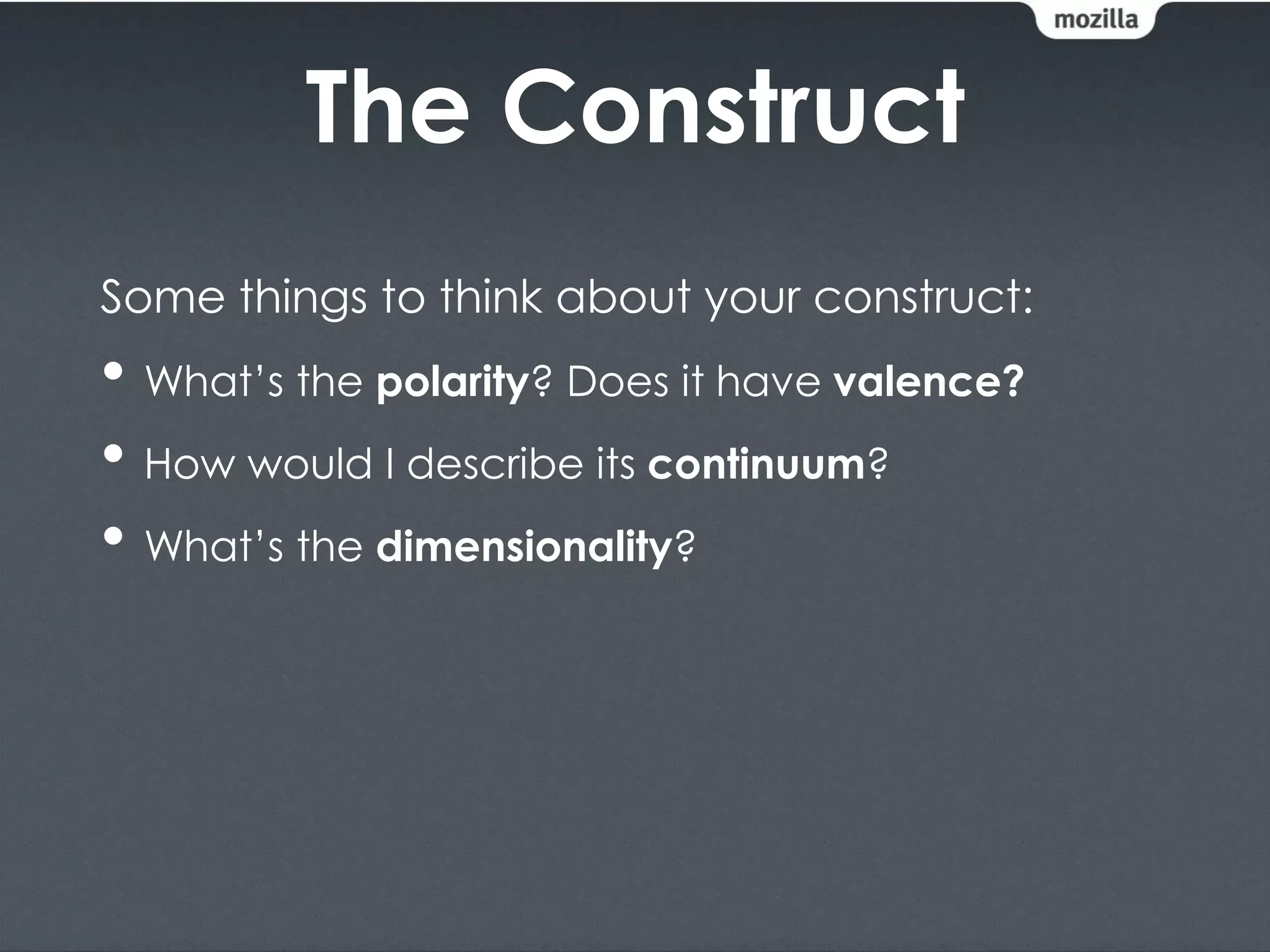 The Construct
Some things to think about your construct:
• What’s the polarity? Does it have valence?
• How would I describe its continuum?
• What’s the dimensionality?
 