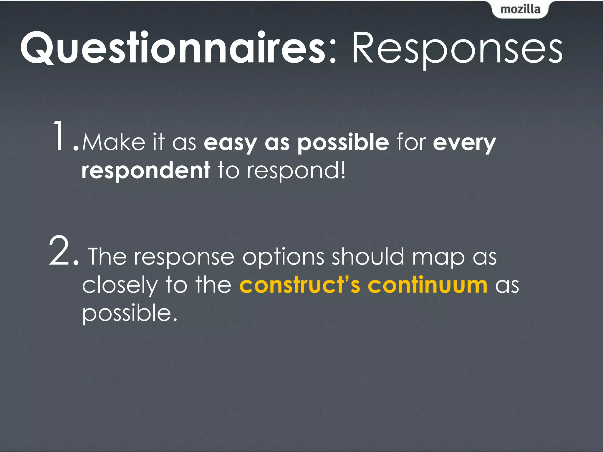Questionnaires: Responses

 1.Make it as easy as possible for every
   respondent to respond!


 2. The response options should map as
   closely to the construct’s continuum as
   possible.
 