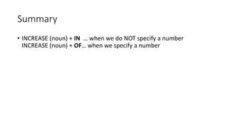 Summary
• INCREASE (noun) + IN … when we do NOT specify a number
INCREASE (noun) + OF… when we specify a number
 