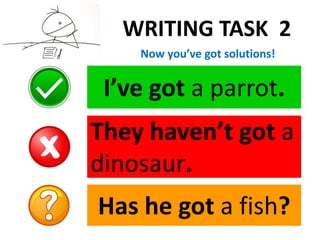 I’ve got a parrot.
They haven’t got a
dinosaur.
Has he got a fish?
WRITING TASK 2
Now you’ve got solutions!
 