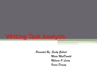 Writing Task Analysis

          Presented By: Emily Gabriel
                       Marie MacDonald
                       Melanie O’Leary
                       Karen Dumay
 