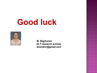 Good luck

    M. Raghuram
    ELT research scholar
    dcembnr@gmail.com
 