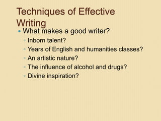 Techniques of Effective
Writing
 What makes a good writer?
◦ Inborn talent?
◦ Years of English and humanities classes?
◦ An artistic nature?
◦ The influence of alcohol and drugs?
◦ Divine inspiration?
 