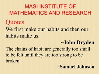 MASI INSTITUTE OF
MATHEMATICS AND RESEARCH
Quotes
We first make our habits and then our
habits make us.
~John Dryden
The chains of habit are generally too small
to be felt until they are too strong to be
broken.
~Samuel Johnson
 