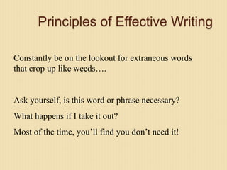 Principles of Effective Writing
Constantly be on the lookout for extraneous words
that crop up like weeds….
Ask yourself, is this word or phrase necessary?
What happens if I take it out?
Most of the time, you’ll find you don’t need it!
 