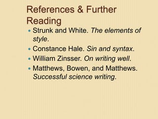 References & Further
Reading
 Strunk and White. The elements of
style.
 Constance Hale. Sin and syntax.
 William Zinsser. On writing well.
 Matthews, Bowen, and Matthews.
Successful science writing.
 