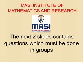 MASI INSTITUTE OF
MATHEMATICS AND RESEARCH
The next 2 slides contains
questions which must be done
in groups
 
