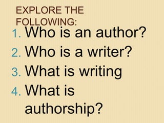 1. Who is an author?
2. Who is a writer?
3. What is writing
4. What is
authorship?
EXPLORE THE
FOLLOWING:
 