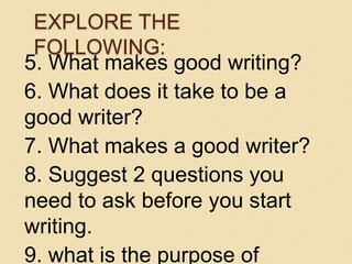 5. What makes good writing?
6. What does it take to be a
good writer?
7. What makes a good writer?
8. Suggest 2 questions you
need to ask before you start
writing.
9. what is the purpose of
EXPLORE THE
FOLLOWING:
 