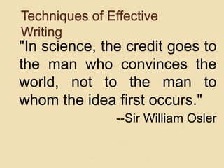 Techniques of Effective
Writing
"In science, the credit goes to
the man who convinces the
world, not to the man to
whom the idea first occurs."
--Sir William Osler
 