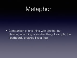 Metaphor
• Comparison of one thing with another by
claiming one thing is another thing. Example, the
ﬂoorboards croaked like a frog.
 