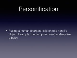 Personiﬁcation
• Putting a human characteristic on to a non life
object. Example The computer went to sleep like
a baby.
 