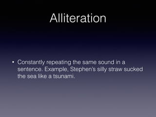 Alliteration
• Constantly repeating the same sound in a
sentence. Example, Stephen’s silly straw sucked
the sea like a tsunami.
 