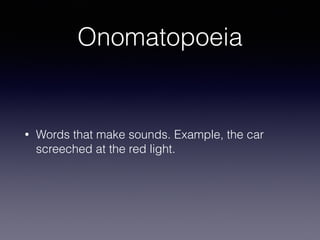 Onomatopoeia
• Words that make sounds. Example, the car
screeched at the red light.
 