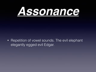 Assonance
• Repetition of vowel sounds. The evil elephant
elegantly egged evil Edgar.
 