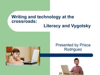 Writing and technology at the crossroads:    Literacy and Vygotsky Presented by Prisca Rodriguez 