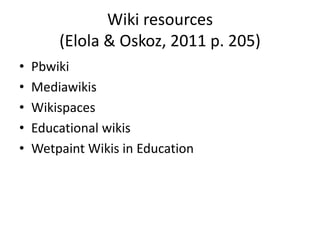 Wiki resources
        (Elola & Oskoz, 2011 p. 205)
•   Pbwiki
•   Mediawikis
•   Wikispaces
•   Educational wikis
•   Wetpaint Wikis in Education
 