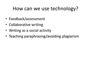 How can we use technology?
•   Feedback/assessment
•   Collaborative writing
•   Writing as a social activity
•   Teaching paraphrasing/avoiding plagiarism
 