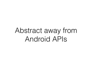 Abstract away from
Android APIs
 