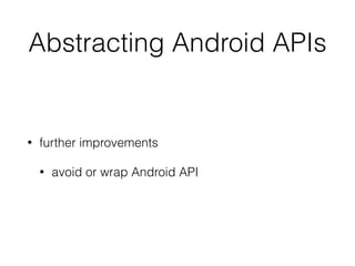 Abstracting Android APIs
• further improvements
• avoid or wrap Android API
 