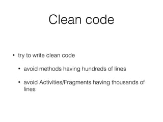 Clean code
• try to write clean code
• avoid methods having hundreds of lines
• avoid Activities/Fragments having thousands of
lines
 