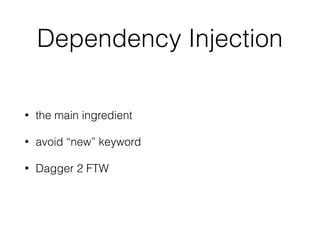 Dependency Injection
• the main ingredient
• avoid “new” keyword
• Dagger 2 FTW
 