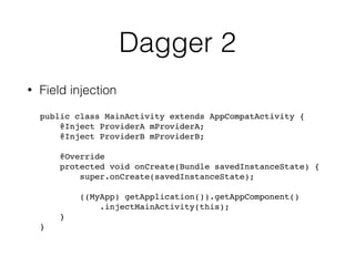 Dagger 2
• Field injection
public class MainActivity extends AppCompatActivity { 
@Inject ProviderA mProviderA; 
@Inject ProviderB mProviderB;
@Override 
protected void onCreate(Bundle savedInstanceState) { 
super.onCreate(savedInstanceState);
 
((MyApp) getApplication()).getAppComponent()
.injectMainActivity(this);
}
}
 