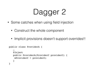 Dagger 2
• Some catches when using ﬁeld injection
• Construct the whole component
• Implicit provisions doesn’t support overrides!!
public class ProviderA {
…
@Inject 
public ProviderA(ProviderC providerC) { 
mProviderC = providerC; 
}
}
 