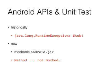 Android APIs & Unit Test
• historically
• java.lang.RuntimeException: Stub!
• now
• mockable android.jar
• Method ... not mocked.
 