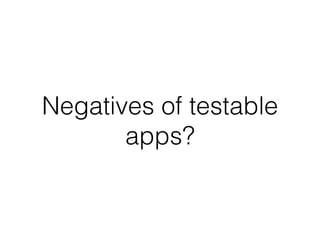 Negatives of testable
apps?
 