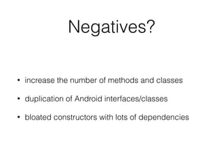 Negatives?
• increase the number of methods and classes
• duplication of Android interfaces/classes
• bloated constructors with lots of dependencies
 