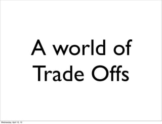 A world of
                          Trade Offs
Wednesday, April 10, 13
 