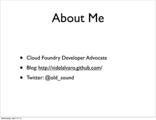 About Me


                     •    Cloud Foundry Developer Advocate

                     •    Blog: http://videlalvaro.github.com/

                     •    Twitter: @old_sound




Wednesday, April 10, 13
 