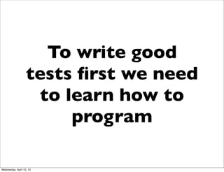 To write good
                   tests ﬁrst we need
                    to learn how to
                        program

W...