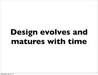 Design evolves and
                 matures with time


Wednesday, April 10, 13
 
