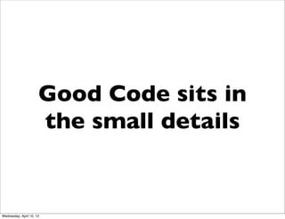 Good Code sits in
                      the small details


Wednesday, April 10, 13
 