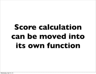 Score calculation
                   can be moved into
                    its own function


Wednesday, April 10, 13
 