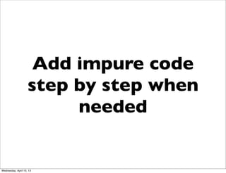 Add impure code
                    step by step when
                         needed


Wednesday, April 10, 13
 