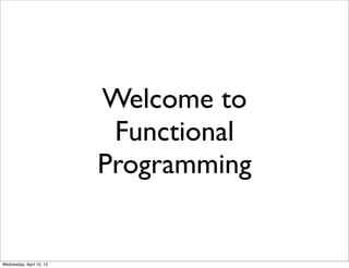 Welcome to
                           Functional
                          Programming


Wednesday, April 10, 13
 