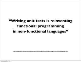 “Writing unit tests is reinventing
                     functional programming
                  in non-functional languag...