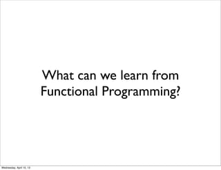 What can we learn from
                          Functional Programming?




Wednesday, April 10, 13
 