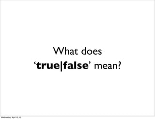 What does
                          ‘true|false’ mean?



Wednesday, April 10, 13
 