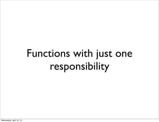Functions with just one
                              responsibility



Wednesday, April 10, 13
 